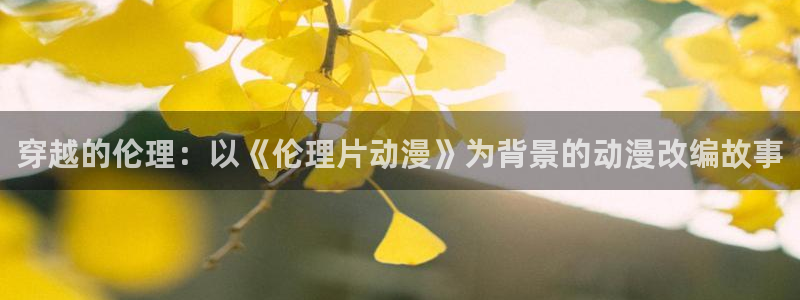 囧次元官方版：穿越的伦理：以《伦理片动漫》为背景的动漫改编故事